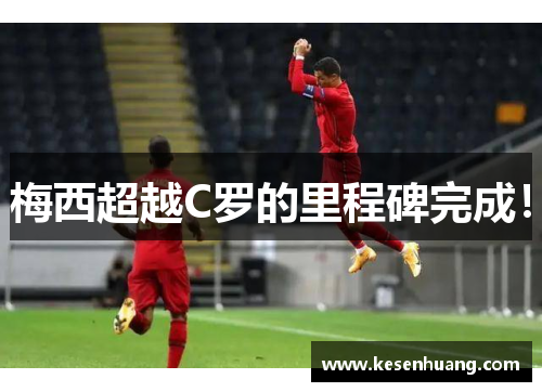梅西超越C罗的里程碑完成！
